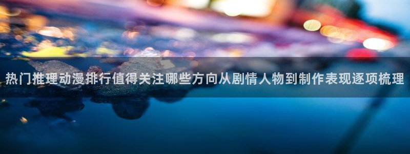 汗汗漫画更新最快:热门推理动漫排行值得关注哪些方向从剧情人物到制作表现逐项梳理配图