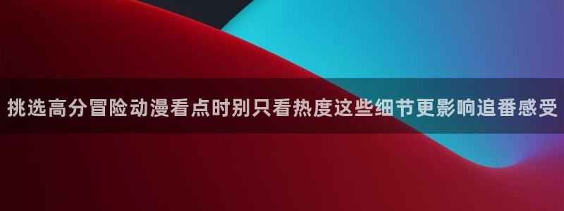 汗汗漫画手机在线看:挑选高分冒险动漫看点时别只看热度这些细节更影响追番感受配图