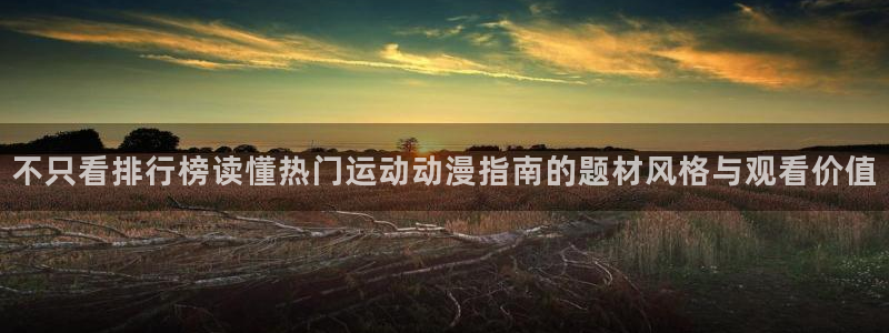 汗汗漫画在线章节:不只看排行榜读懂热门运动动漫指南的题材风格与观看价值配图