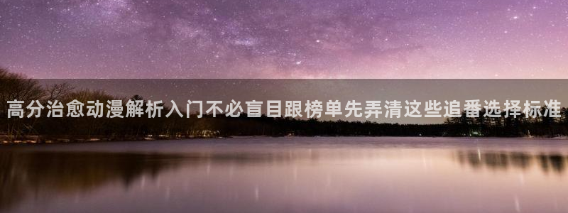 汗汗漫画在线大全免费:高分治愈动漫解析入门不必盲目跟榜单先弄清这些追番选择标准配图