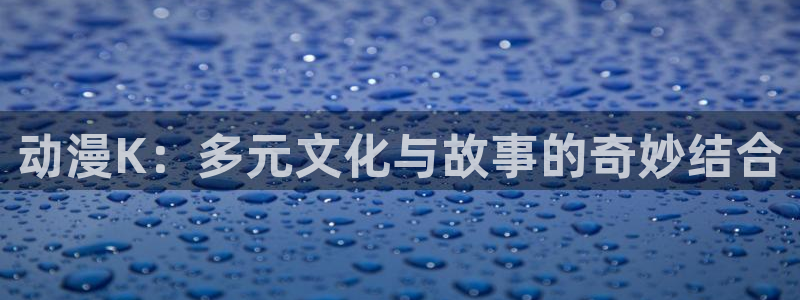 汗汗漫画完整目录:动漫K:多元文化与故事的奇妙结合配图