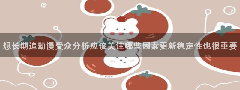 汗汗漫画大全章节列表:想长期追动漫受众分析应该关注哪些因素更新稳定性也很重要配图