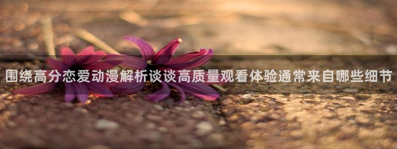 汗汗漫画最新榜单:围绕高分恋爱动漫解析谈谈高质量观看体验通常来自哪些细节配图