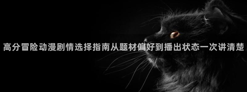汗汗漫画最新作品大全：高分冒险动漫剧情选择指南从题材偏好到播出状态一次讲清楚配图
