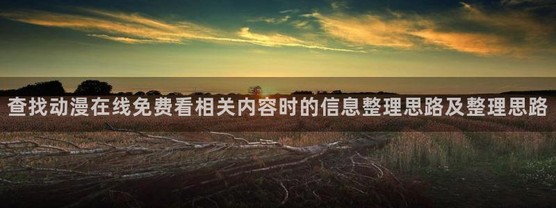 汗汗漫画高分作品：查找动漫在线免费看相关内容时的信息整理思路及整理思路配图