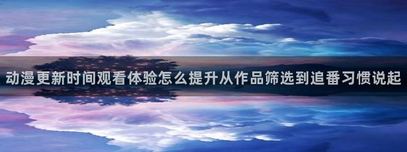 汗汗漫画免费观看:动漫更新时间观看体验怎么提升从作品筛选到追番习惯说起配图