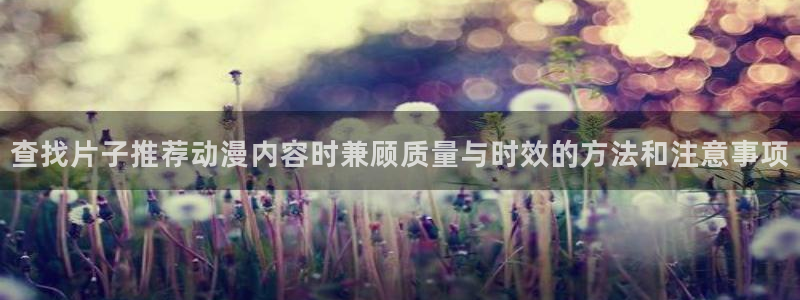 汗汗漫画大全排行榜:查找片子推荐动漫内容时兼顾质量与时效的方法和注意事项配图