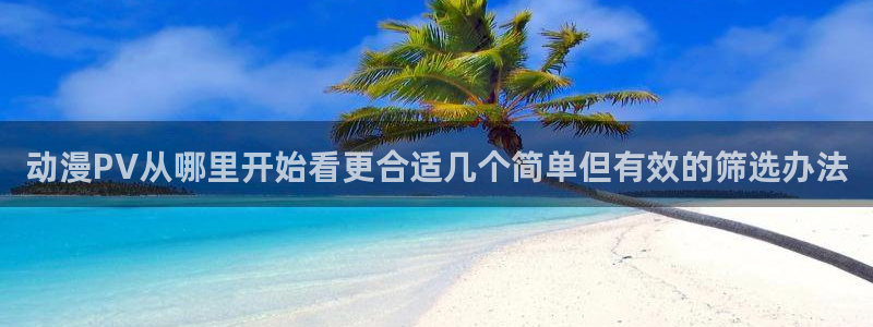 汗汗漫画在线目录:动漫PV从哪里开始看更合适几个简单但有效的筛选办法配图