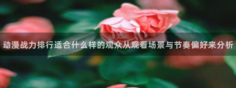 汗汗漫画在线大全阅读：动漫战力排行适合什么样的观众从观看场景与节奏偏好来分析配图